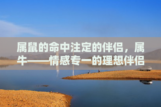 属鼠的命中注定的伴侣，属牛——情感专一的理想伴侣