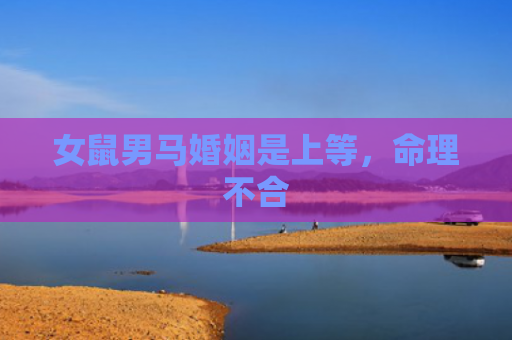 女鼠男马婚姻是上等，命理不合