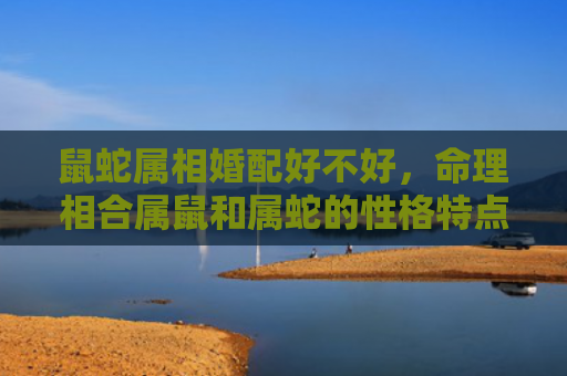 鼠蛇属相婚配好不好，命理相合属鼠和属蛇的性格特点