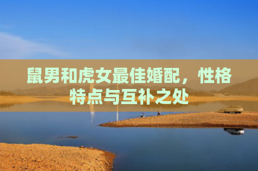 鼠男和虎女最佳婚配，性格特点与互补之处