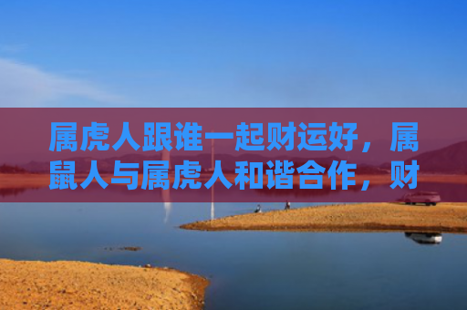 属虎人跟谁一起财运好，属鼠人与属虎人和谐合作，财运旺盛