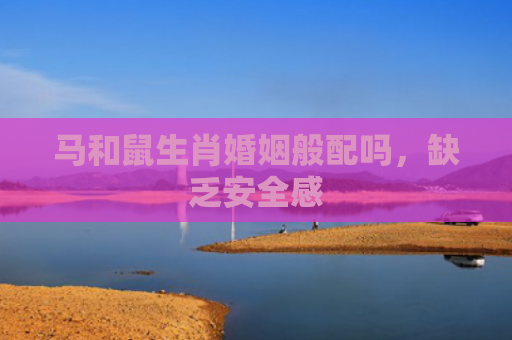 马和鼠生肖婚姻般配吗，缺乏安全感
