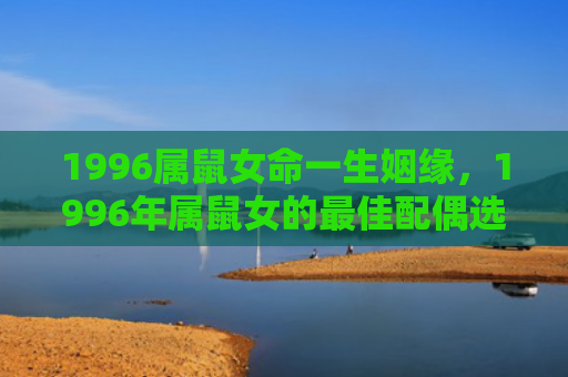 1996属鼠女命一生姻缘，1996年属鼠女的最佳配偶选择
