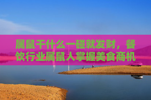 属鼠干什么一碰就发财，餐饮行业属鼠人掌握美食商机