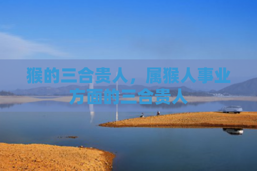 猴的三合贵人，属猴人事业方面的三合贵人