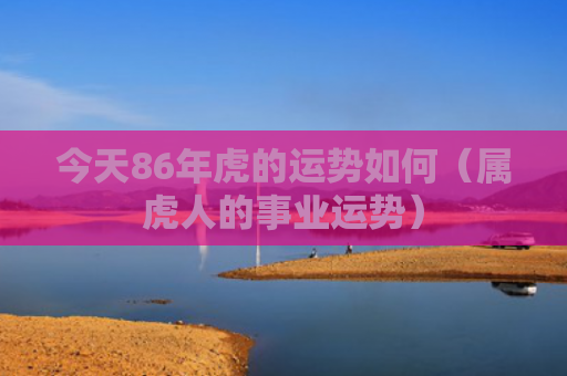 今天86年虎的运势如何（属虎人的事业运势）