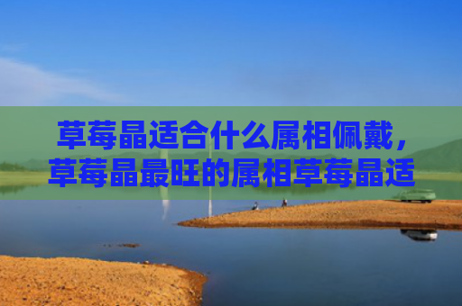 草莓晶适合什么属相佩戴，草莓晶最旺的属相草莓晶适合属鼠人佩戴