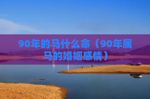 90年的马什么命（90年属马的婚姻感情）