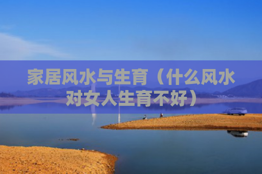 家居风水与生育（什么风水对女人生育不好）