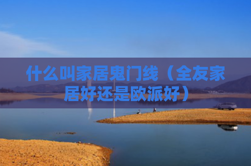 什么叫家居鬼门线（全友家居好还是欧派好）