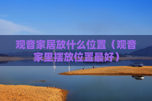 观音家居放什么位置（观音家里摆放位置最好）