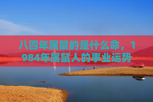 八四年属鼠的是什么命，1984年属鼠人的事业运势