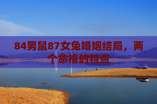 84男鼠87女兔婚姻结局，两个命格的特点