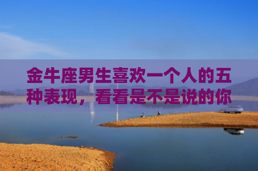 金牛座男生喜欢一个人的五种表现，看看是不是说的你！