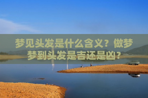 梦见头发是什么含义？做梦梦到头发是吉还是凶？