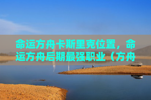命运方舟卡斯里克位置，命运方舟后期最强职业（方舟命运里克）
