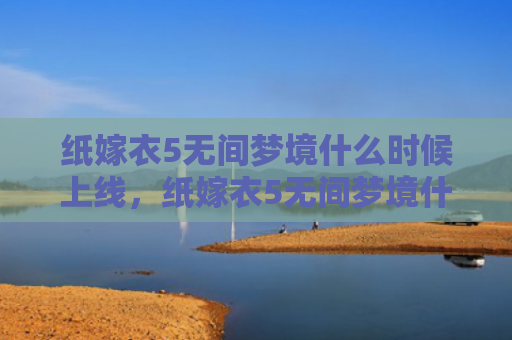 纸嫁衣5无间梦境什么时候上线，纸嫁衣5无间梦境什么时候上线（梦境什么时候无间）