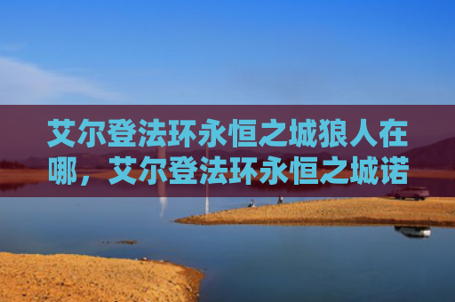 艾尔登法环永恒之城狼人在哪，艾尔登法环永恒之城诺克史黛拉（之城艾尔永恒）