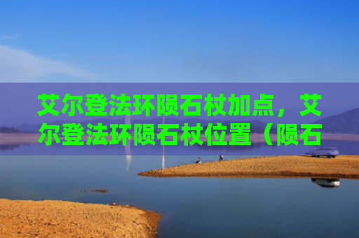 艾尔登法环陨石杖加点，艾尔登法环陨石杖位置（陨石艾尔加点）