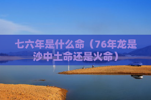 七六年是什么命（76年龙是沙中土命还是火命）