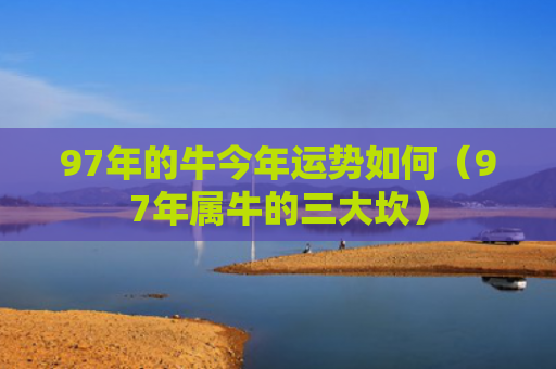 97年的牛今年运势如何（97年属牛的三大坎）