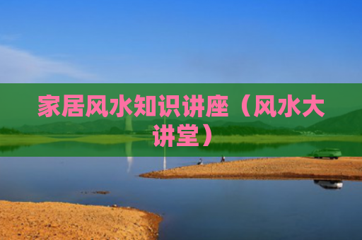 家居风水知识讲座（风水大讲堂）