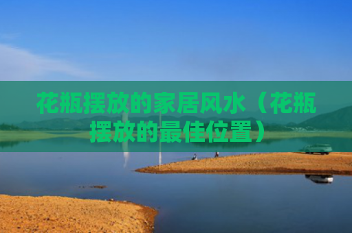 花瓶摆放的家居风水（花瓶摆放的最佳位置）