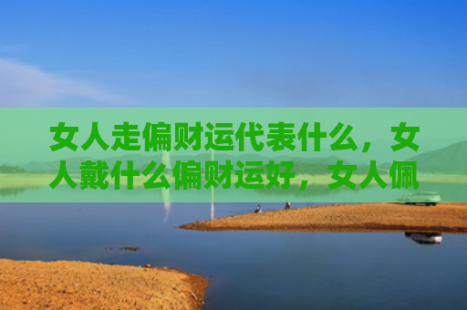 女人走偏财运代表什么，女人戴什么偏财运好，女人佩戴饰品的讲究