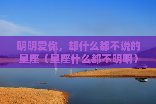 明明爱你，却什么都不说的星座（星座什么都不明明）