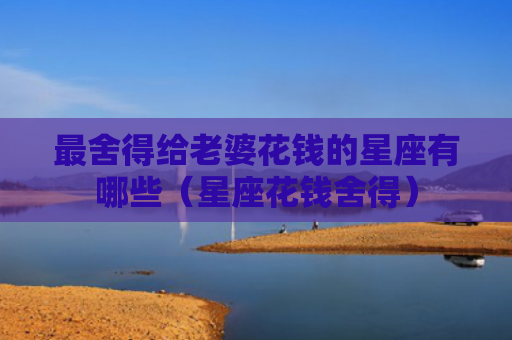 最舍得给老婆花钱的星座有哪些（星座花钱舍得）