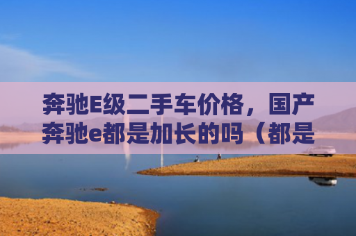 奔驰E级二手车价格，国产奔驰e都是加长的吗（都是加长二手车）