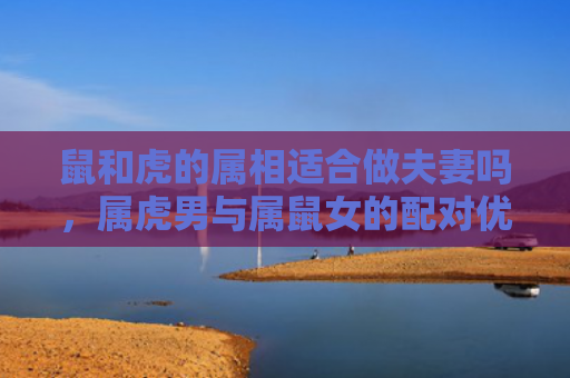 鼠和虎的属相适合做夫妻吗，属虎男与属鼠女的配对优劣