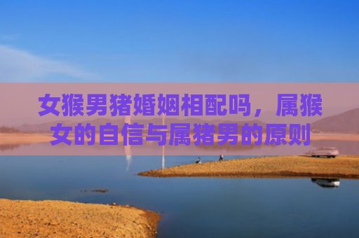 女猴男猪婚姻相配吗，属猴女的自信与属猪男的原则