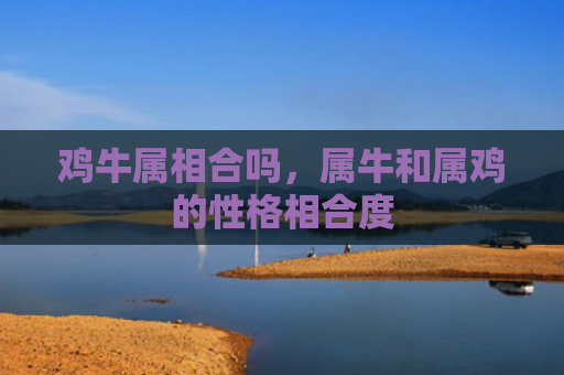 鸡牛属相合吗，属牛和属鸡的性格相合度