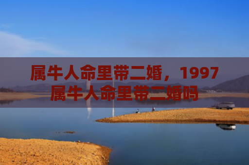 属牛人命里带二婚，1997属牛人命里带二婚吗