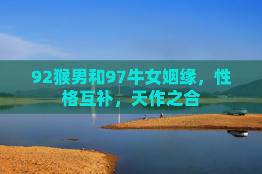 92猴男和97牛女姻缘，性格互补，天作之合