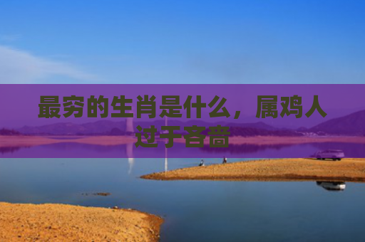 最穷的生肖是什么，属鸡人过于吝啬