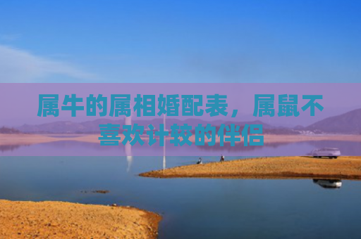 属牛的属相婚配表，属鼠不喜欢计较的伴侣