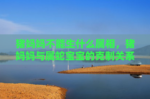 猪妈妈不能生什么属相，猪妈妈与属蛇宝宝的克制关系