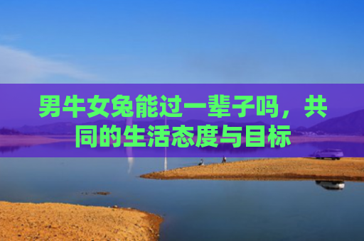 男牛女兔能过一辈子吗，共同的生活态度与目标