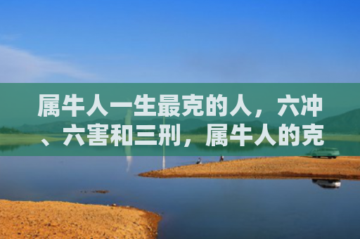 属牛人一生最克的人，六冲、六害和三刑，属牛人的克星