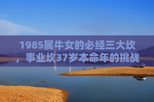 1985属牛女的必经三大坎，事业坎37岁本命年的挑战与突破