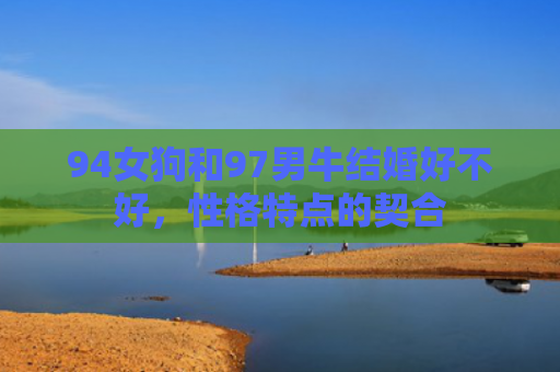94女狗和97男牛结婚好不好，性格特点的契合