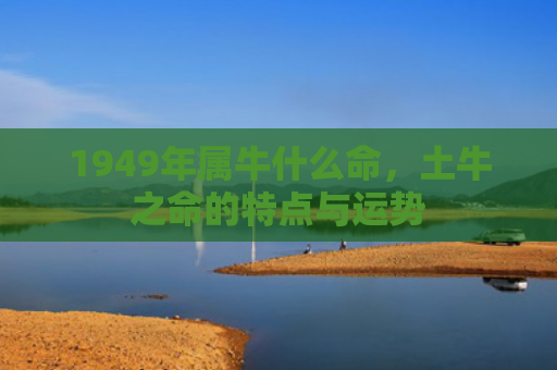 1949年属牛什么命，土牛之命的特点与运势