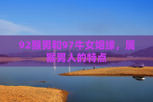 92猴男和97牛女姻缘，属猴男人的特点
