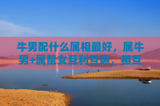 牛男配什么属相最好，属牛男+属鼠女互利互惠，相互满意