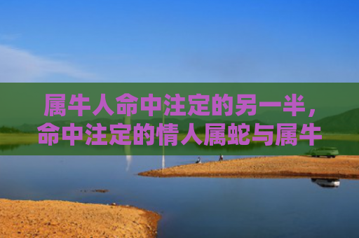 属牛人命中注定的另一半，命中注定的情人属蛇与属牛的互补之道
