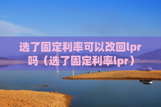 选了固定利率可以改回lpr吗（选了固定利率lpr）