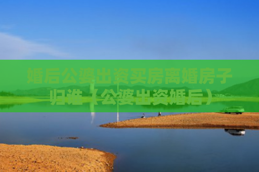 婚后公婆出资买房离婚房子归谁（公婆出资婚后）