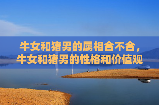 牛女和猪男的属相合不合，牛女和猪男的性格和价值观